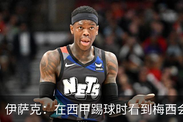 伊萨克：在西甲踢球时看到梅西会被震撼到 合作过最好的球员是D席
