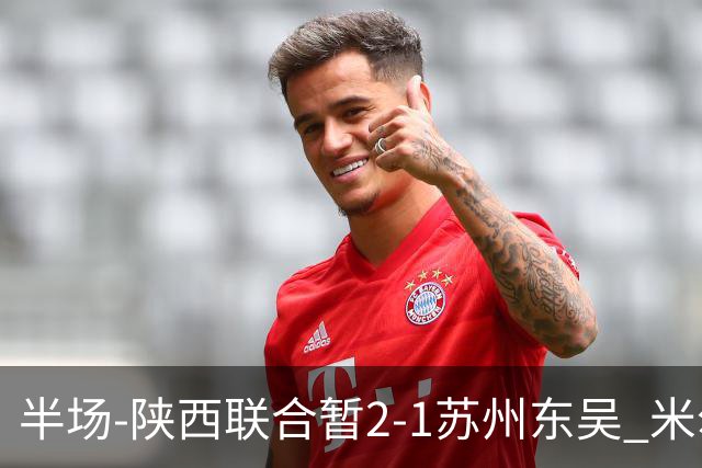 半场-陕西联合暂2-1苏州东吴 米尔扎提破旧主，陕西3分钟2球反超